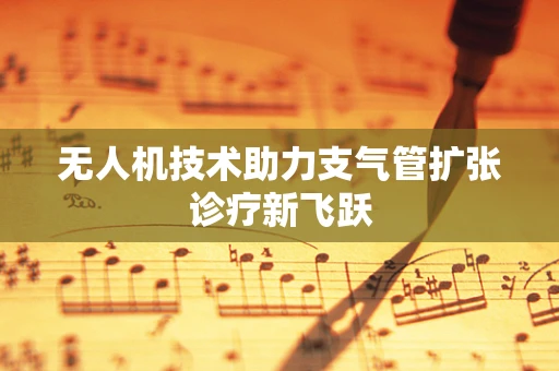 无人机技术助力支气管扩张诊疗新飞跃