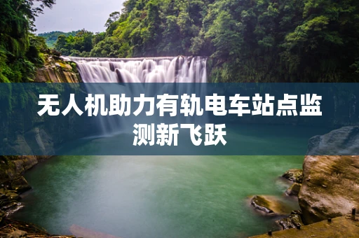 无人机助力有轨电车站点监测新飞跃