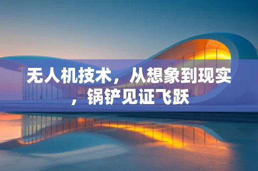 无人机技术，从想象到现实，锅铲见证飞跃