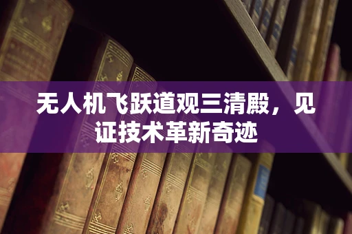 无人机飞跃道观三清殿，见证技术革新奇迹