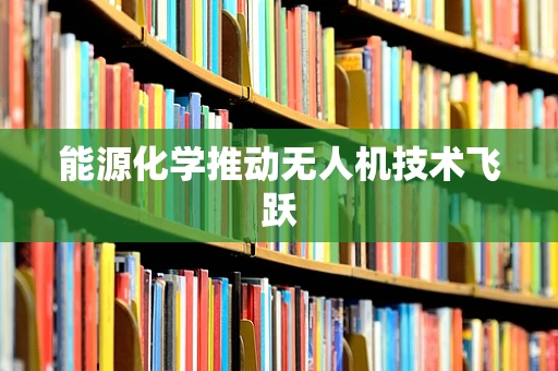 能源化学推动无人机技术飞跃