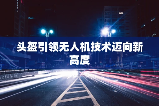 头盔引领无人机技术迈向新高度