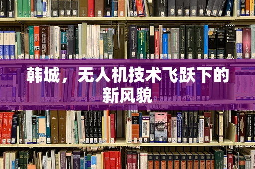 韩城，无人机技术飞跃下的新风貌