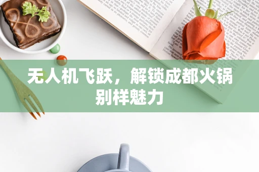 无人机飞跃，解锁成都火锅别样魅力