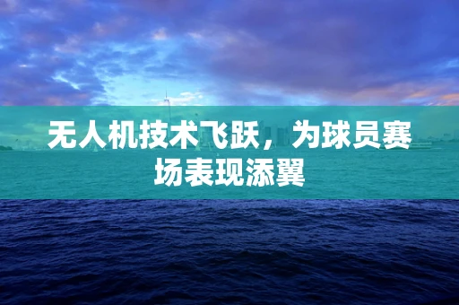 无人机技术飞跃，为球员赛场表现添翼