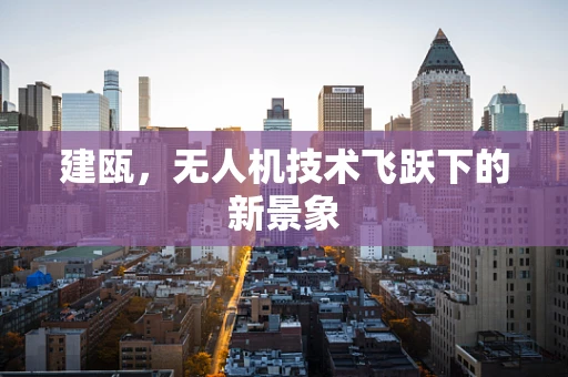 建瓯，无人机技术飞跃下的新景象