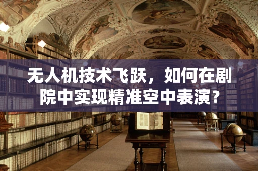 无人机技术飞跃，如何在剧院中实现精准空中表演？