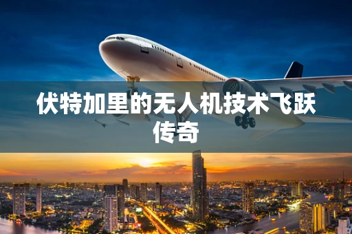 伏特加里的无人机技术飞跃传奇