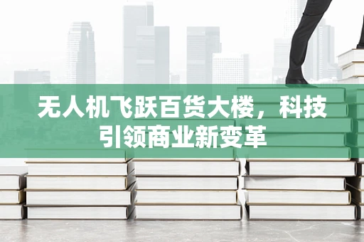 无人机飞跃百货大楼，科技引领商业新变革