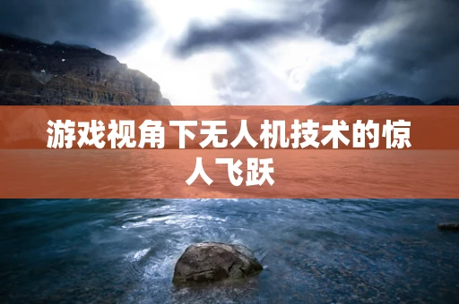 游戏视角下无人机技术的惊人飞跃