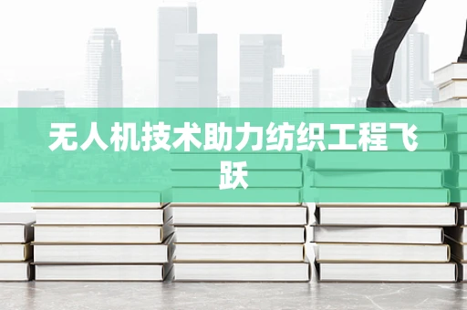 无人机技术助力纺织工程飞跃