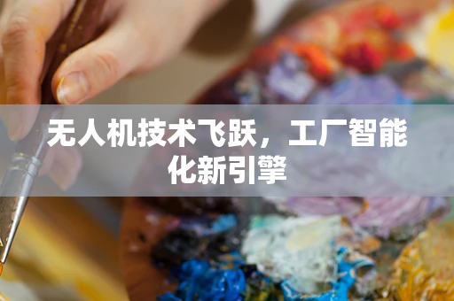 无人机技术飞跃，工厂智能化新引擎