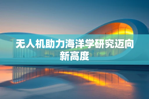 无人机助力海洋学研究迈向新高度