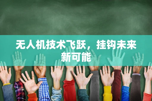 无人机技术飞跃，挂钩未来新可能