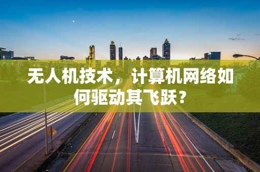 无人机技术，计算机网络如何驱动其飞跃？