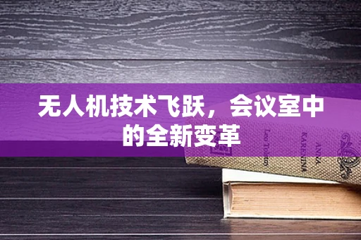 无人机技术飞跃，会议室中的全新变革