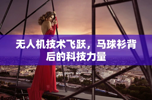 无人机技术飞跃，马球衫背后的科技力量