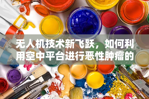 无人机技术新飞跃，如何利用空中平台进行恶性肿瘤的精准监测？