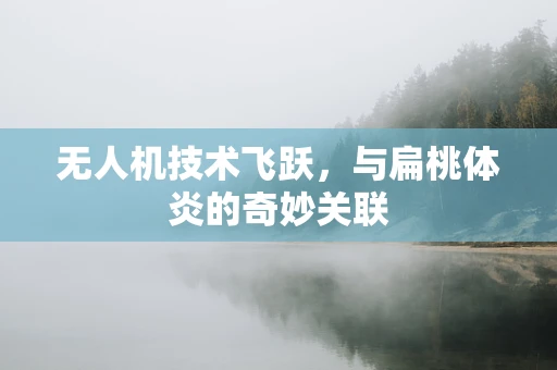 无人机技术飞跃，与扁桃体炎的奇妙关联
