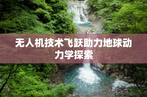 无人机技术飞跃助力地球动力学探索