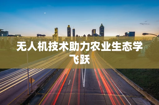 无人机技术助力农业生态学飞跃