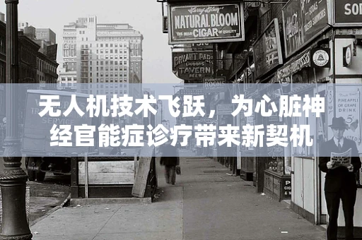 无人机技术飞跃，为心脏神经官能症诊疗带来新契机