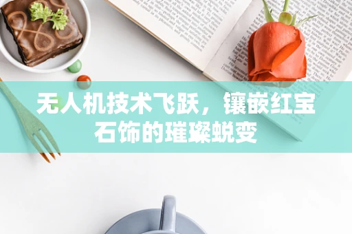 无人机技术飞跃，镶嵌红宝石饰的璀璨蜕变