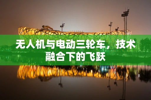 无人机与电动三轮车，技术融合下的飞跃