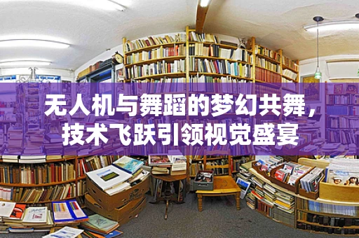 无人机与舞蹈的梦幻共舞，技术飞跃引领视觉盛宴