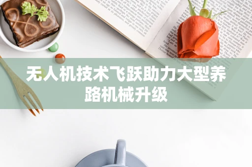 无人机技术飞跃助力大型养路机械升级