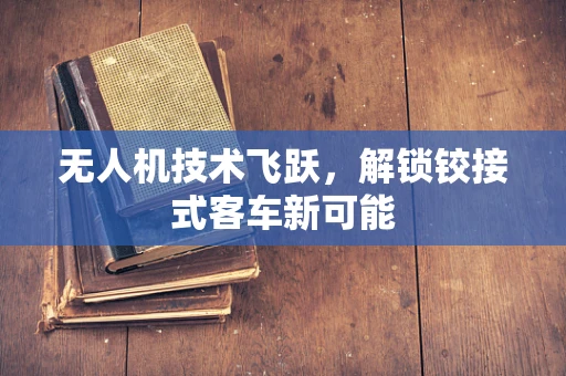 无人机技术飞跃，解锁铰接式客车新可能