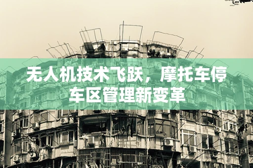 无人机技术飞跃，摩托车停车区管理新变革
