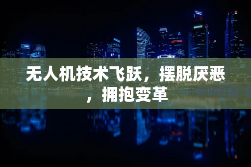 无人机技术飞跃，摆脱厌恶，拥抱变革