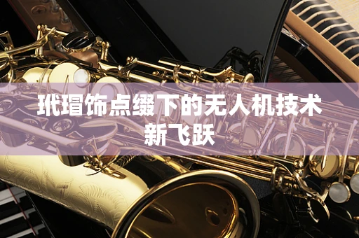 玳瑁饰点缀下的无人机技术新飞跃