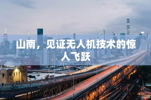 山南，见证无人机技术的惊人飞跃