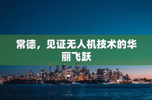 常德，见证无人机技术的华丽飞跃