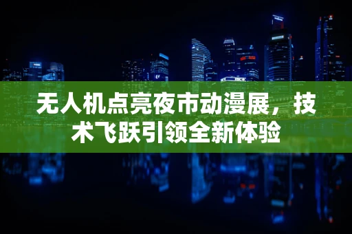 无人机点亮夜市动漫展，技术飞跃引领全新体验