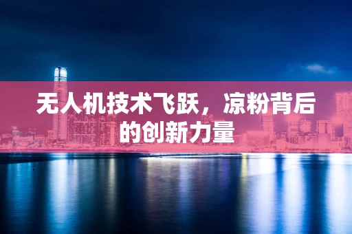 无人机技术飞跃，凉粉背后的创新力量