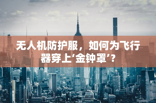 无人机防护服，如何为飞行器穿上‘金钟罩’？