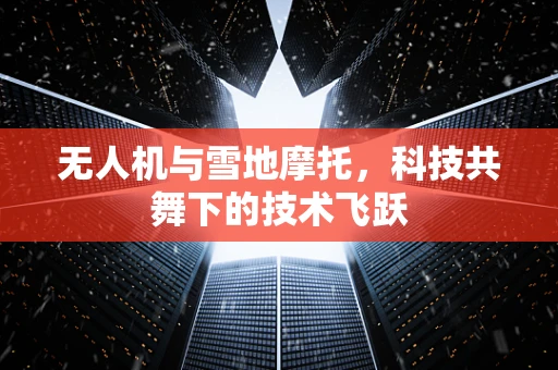 无人机与雪地摩托，科技共舞下的技术飞跃