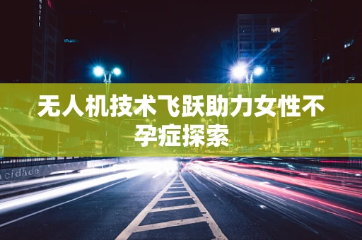 无人机技术飞跃助力女性不孕症探索