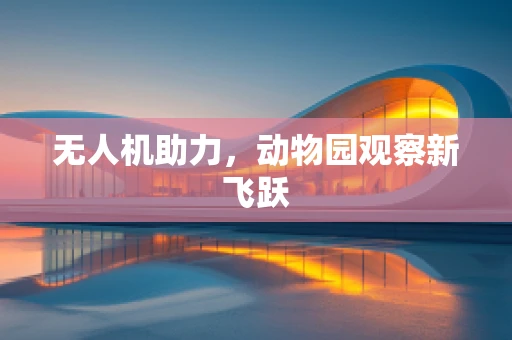 无人机助力，动物园观察新飞跃
