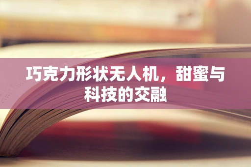 巧克力形状无人机，甜蜜与科技的交融