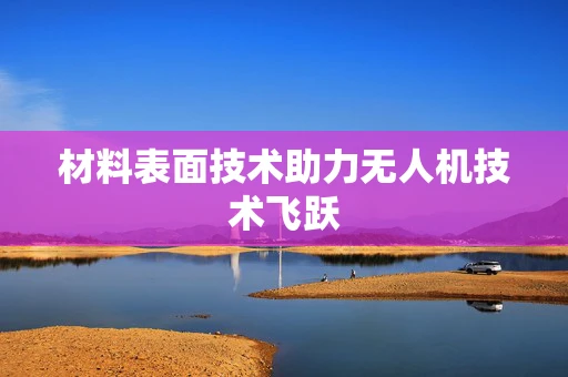 材料表面技术助力无人机技术飞跃