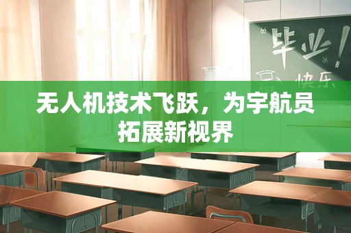 无人机技术飞跃，为宇航员拓展新视界