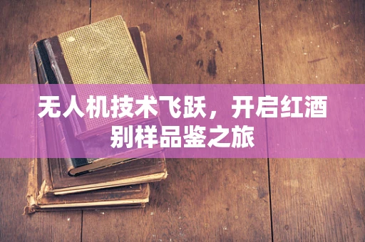 无人机技术飞跃，开启红酒别样品鉴之旅