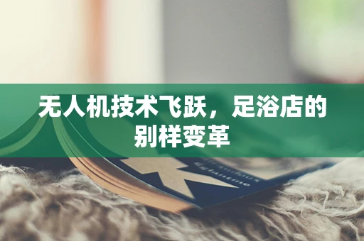 无人机技术飞跃，足浴店的别样变革