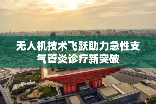 无人机技术飞跃助力急性支气管炎诊疗新突破