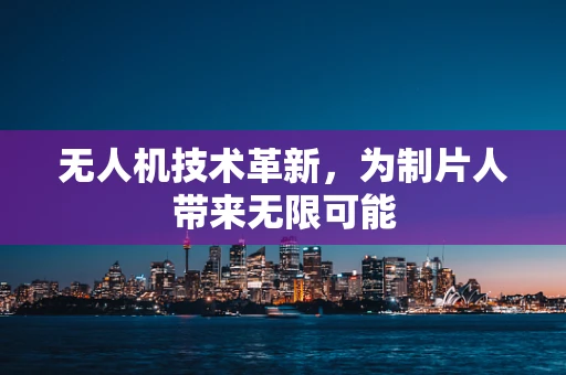 无人机技术革新，为制片人带来无限可能