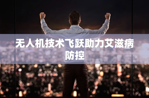 无人机技术飞跃助力艾滋病防控